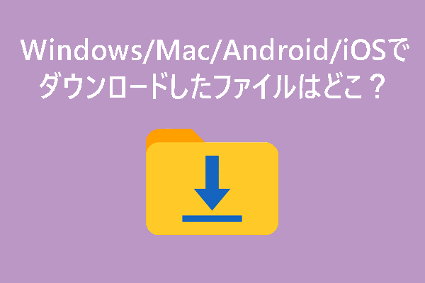 Windows/Mac/Android/iOSでダウンロードしたファイルはどこにある？